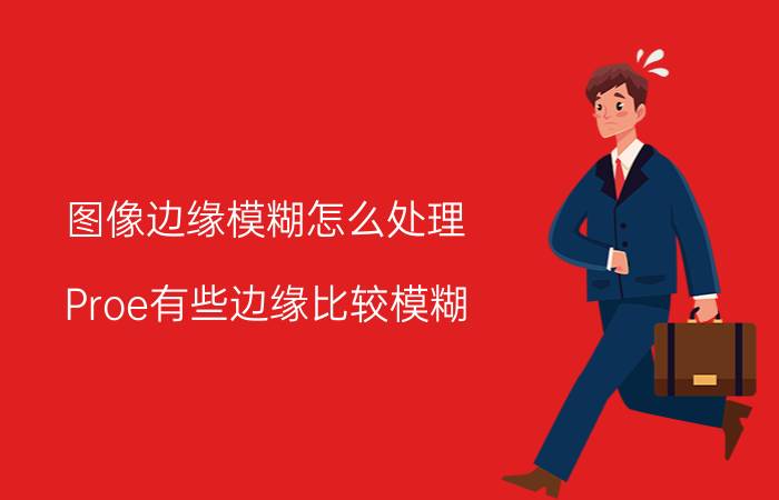 图像边缘模糊怎么处理 Proe有些边缘比较模糊 怎么处理？